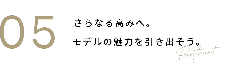 05 さらなる高みへ。モデルの魅力を引き出そう。