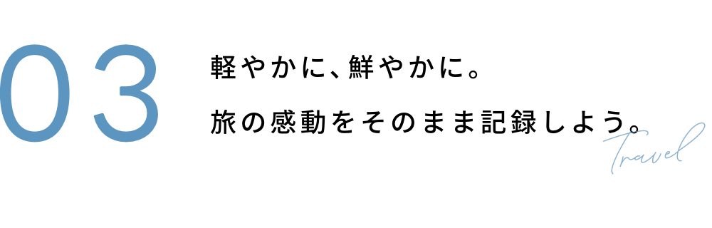 03 軽やかに、鮮やかに。旅の感動をそのまま記録しよう。